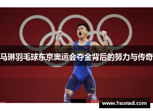 马琳羽毛球东京奥运会夺金背后的努力与传奇